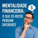 Mentalidade Financeira: O Que os Ricos Pensam Diferente